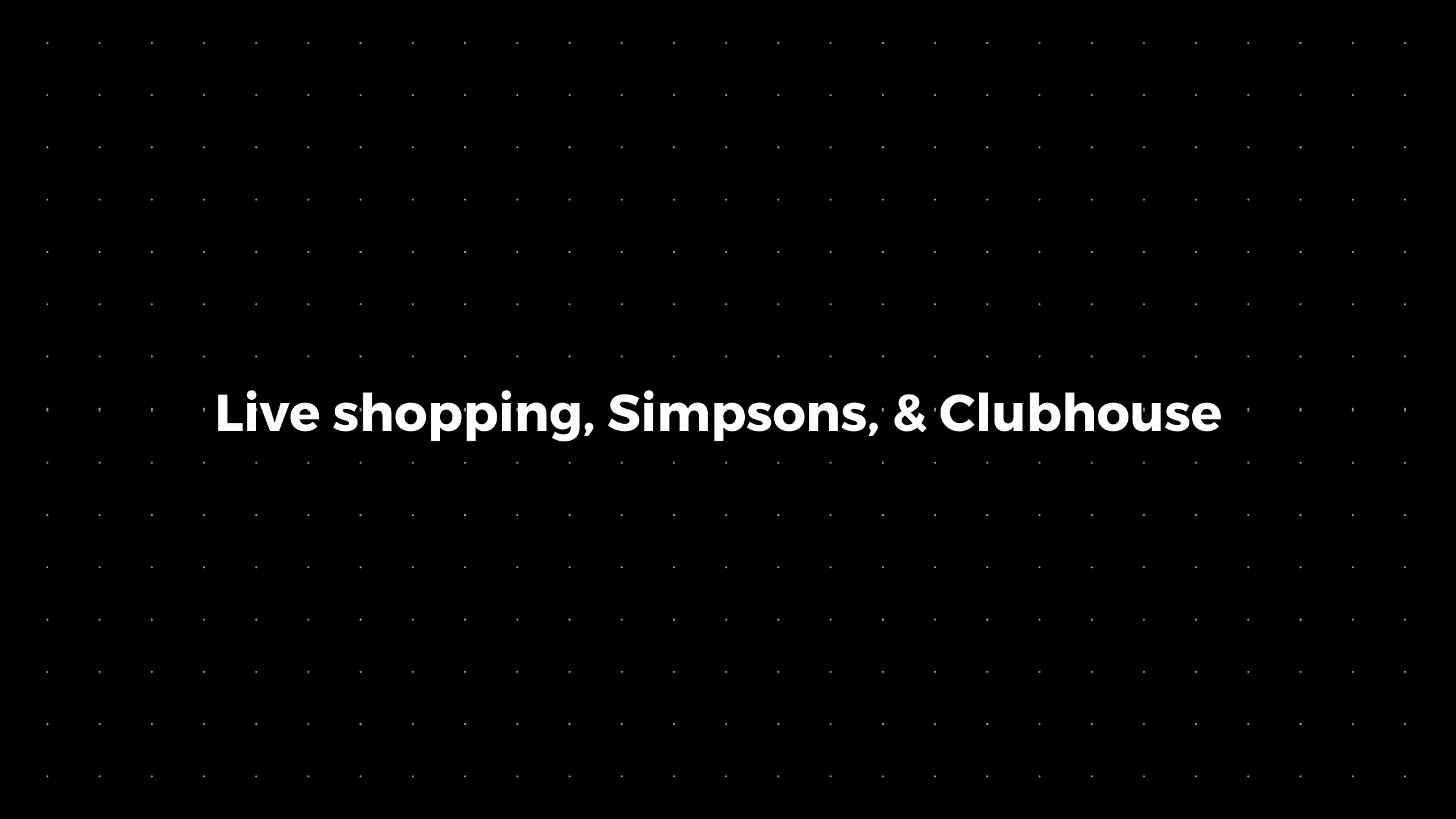 đź’Ś: Live shopping, Simpsons, & Clubhouse