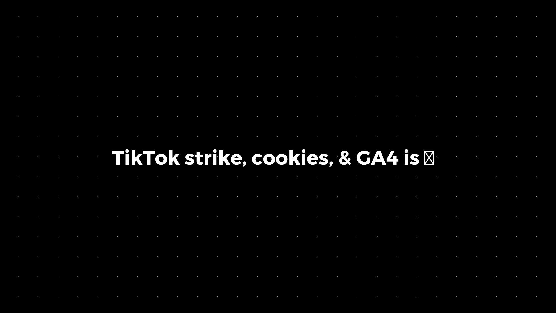 💌: TikTok strike, cookies, & GA4 is 💩