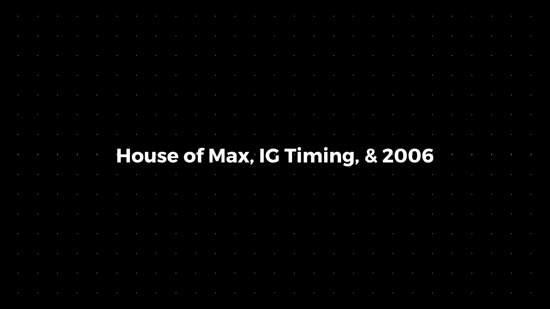 š: House of Max, IG Timing, & 2006